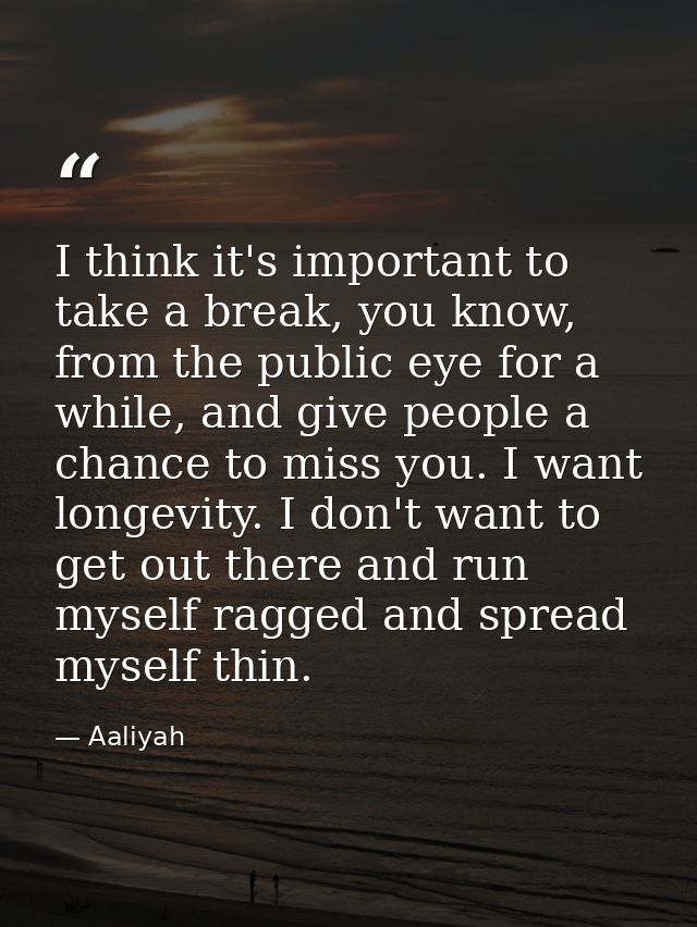 I think it's important to take a break, you know, from the public eye for a while, and give people a chance to miss you. — Aaliyah
