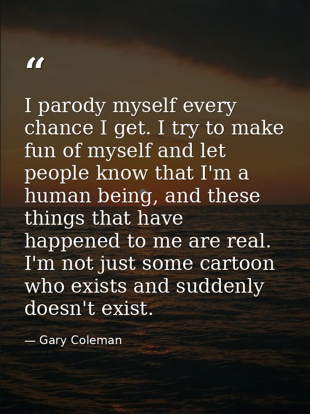 I parody myself every chance I get. I try to make fun of myself and let people know that I'm a human being, and these th — Gary Coleman