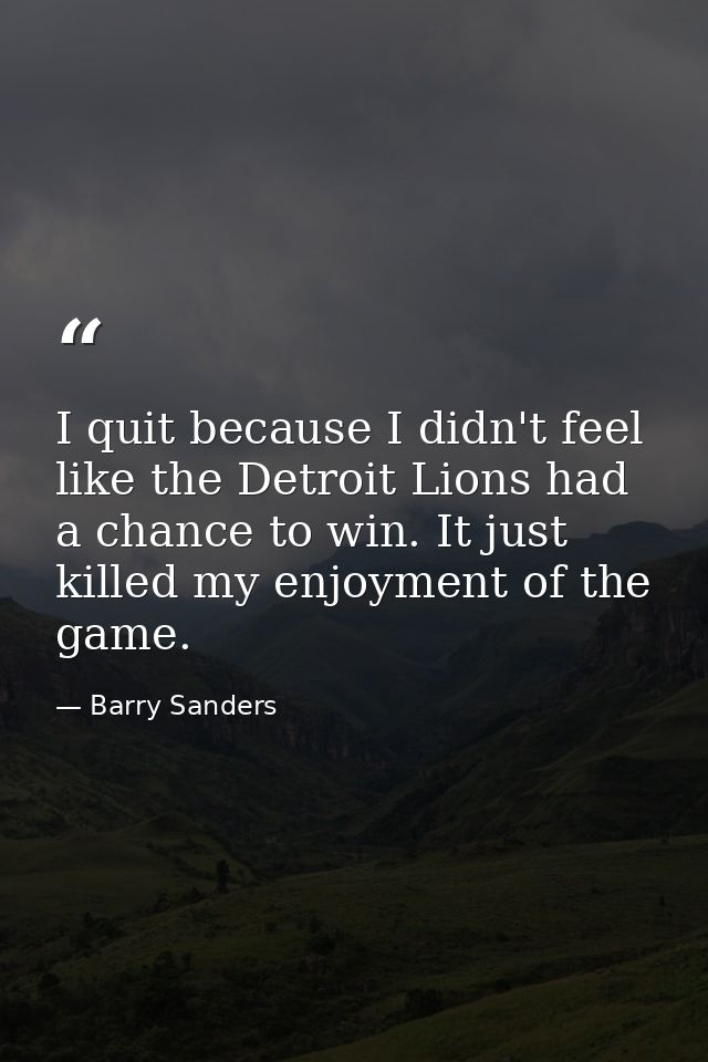 I quit because I didn't feel like the Detroit Lions had a chance to win. It just killed my enjoyment of the game. — Barry Sanders