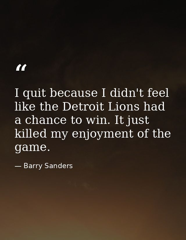 I quit because I didn't feel like the Detroit Lions had a chance to win. It just killed my enjoyment of the game. — Barry Sanders