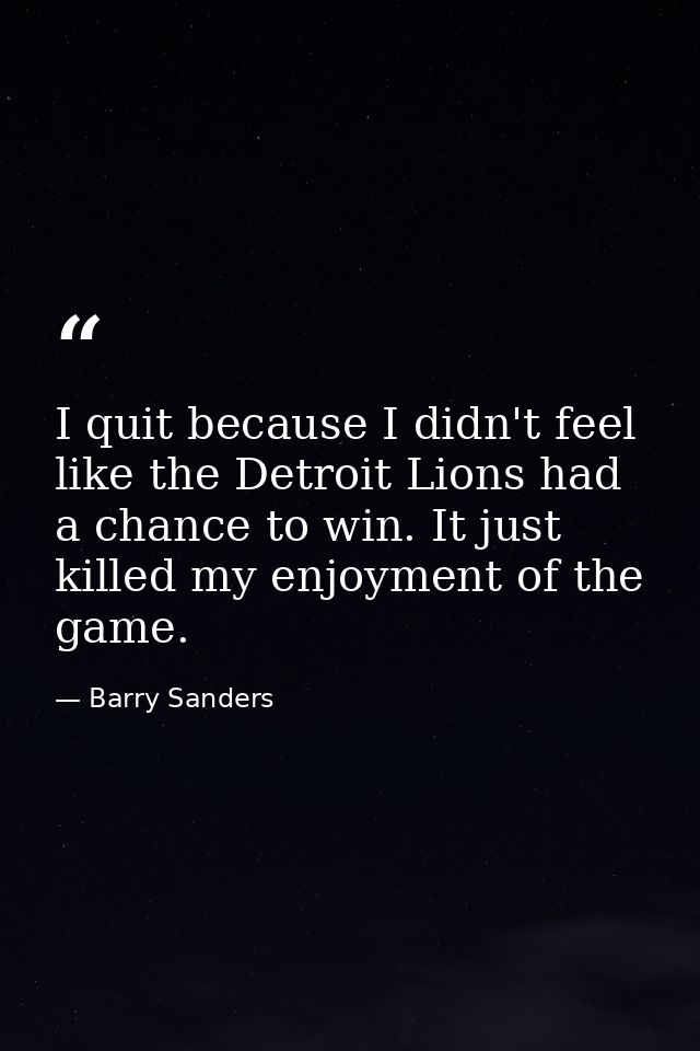 I quit because I didn't feel like the Detroit Lions had a chance to win. It just killed my enjoyment of the game. — Barry Sanders