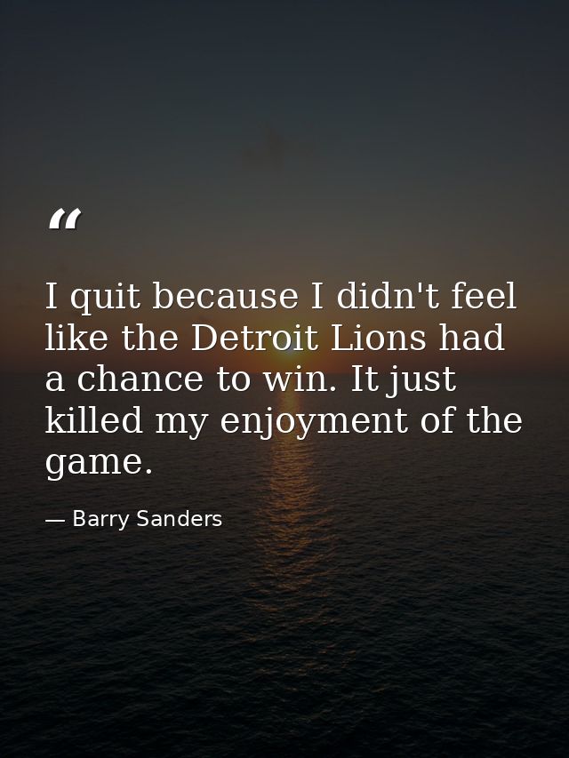 I quit because I didn't feel like the Detroit Lions had a chance to win. It just killed my enjoyment of the game. — Barry Sanders
