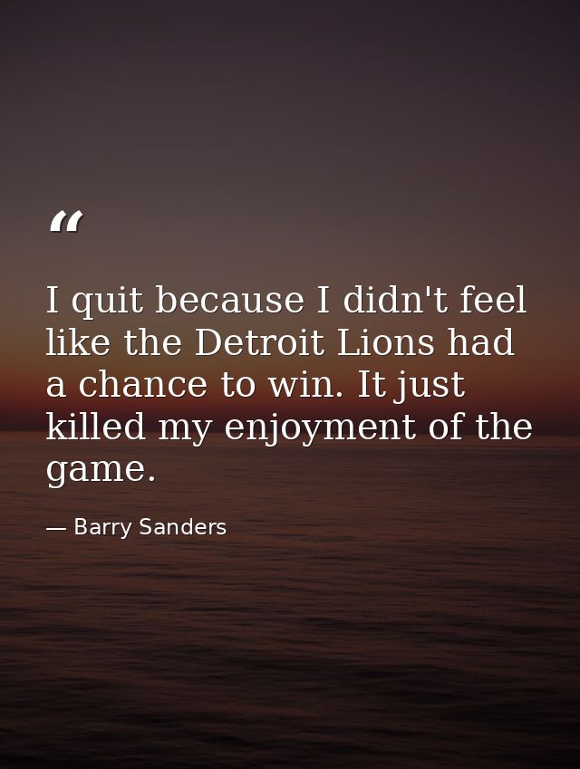 I quit because I didn't feel like the Detroit Lions had a chance to win. It just killed my enjoyment of the game. — Barry Sanders
