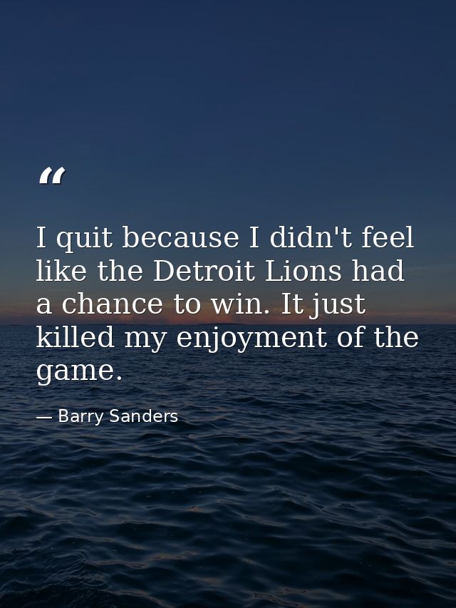 I quit because I didn't feel like the Detroit Lions had a chance to win. It just killed my enjoyment of the game. — Barry Sanders