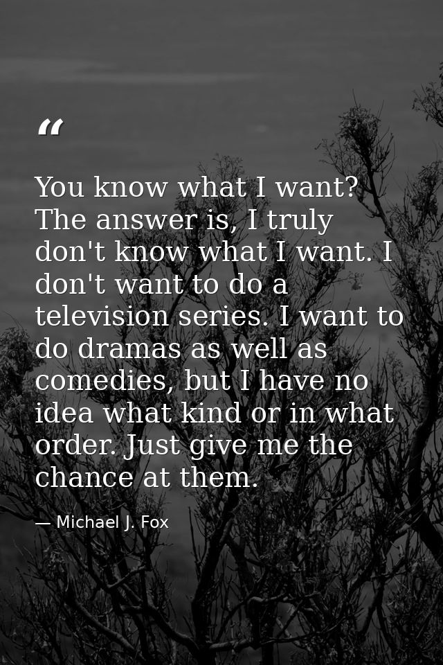 You know what I want? The answer is, I truly don't know what I want. I don't want to do a television series. I want to d — Michael J. Fox