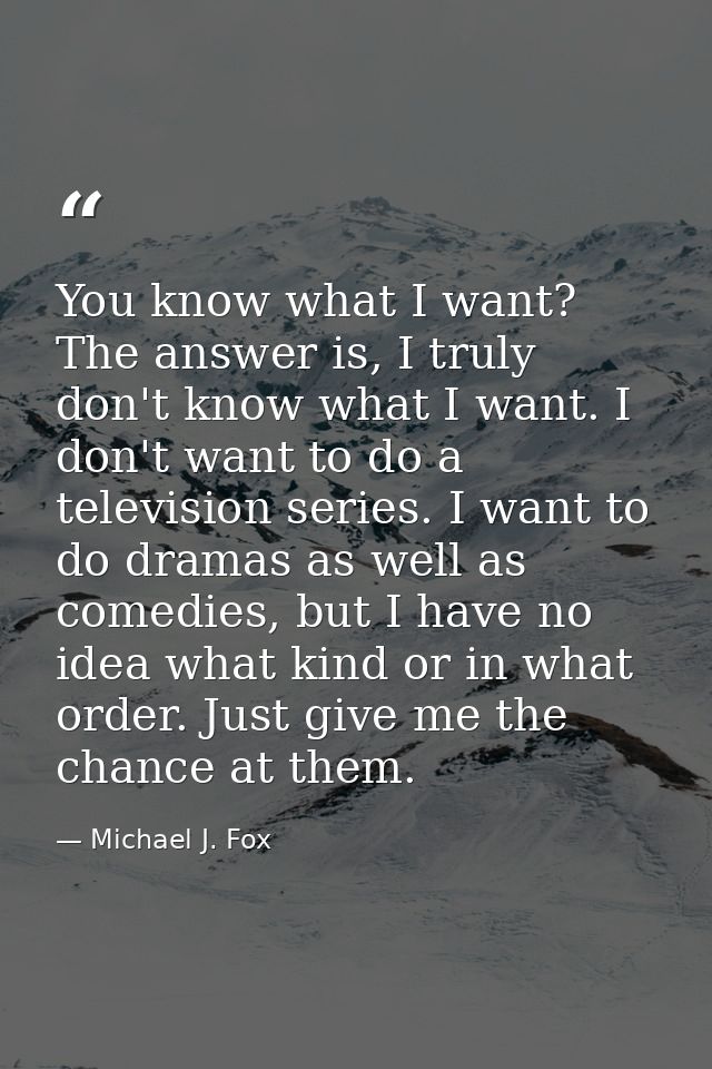 You know what I want? The answer is, I truly don't know what I want. I don't want to do a television series. I want to d — Michael J. Fox