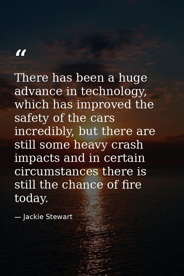 There has been a huge advance in technology, which has improved the safety of the cars incredibly, but there are still s — Jackie Stewart