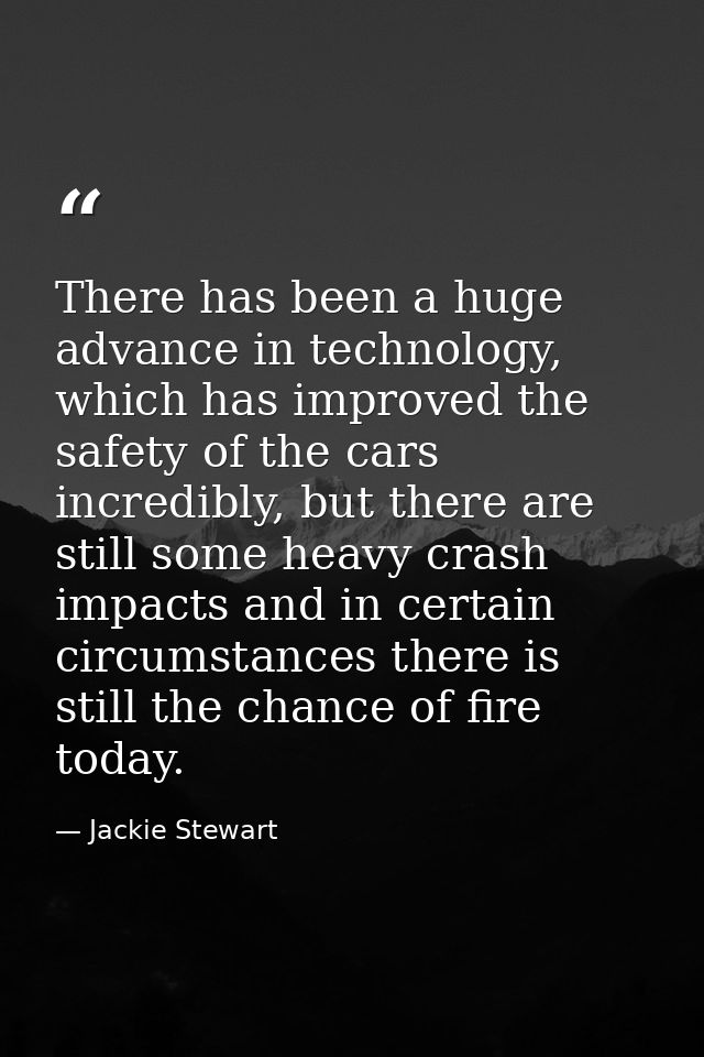 There has been a huge advance in technology, which has improved the safety of the cars incredibly, but there are still s — Jackie Stewart