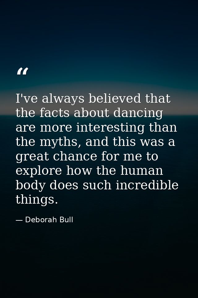 I've always believed that the facts about dancing are more interesting than the myths, and this was a great chance for m — Deborah Bull