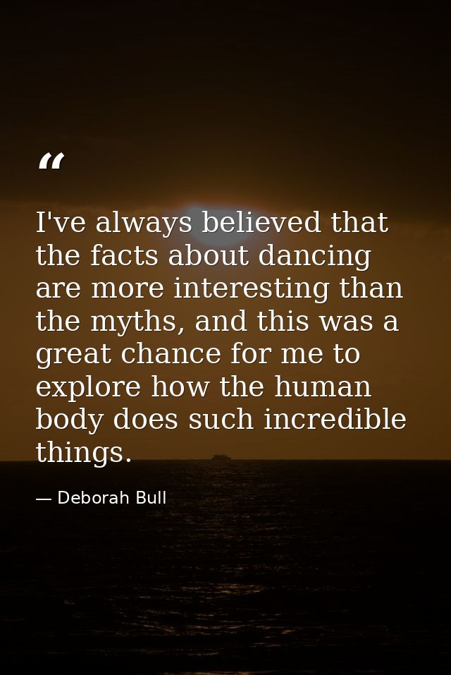 I've always believed that the facts about dancing are more interesting than the myths, and this was a great chance for m — Deborah Bull