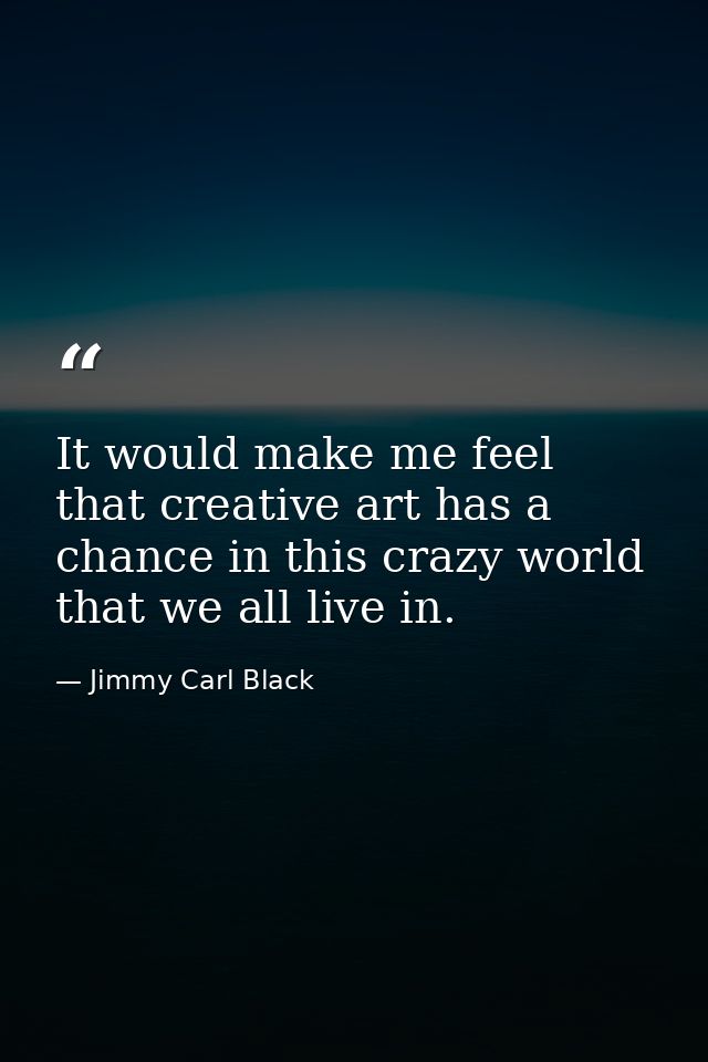 It would make me feel that creative art has a chance in this crazy world that we all live in. — Jimmy Carl Black