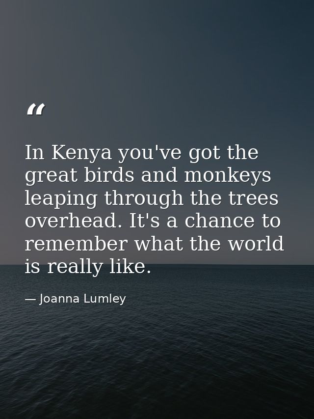 In Kenya you've got the great birds and monkeys leaping through the trees overhead. It's a chance to remember what the w — Joanna Lumley