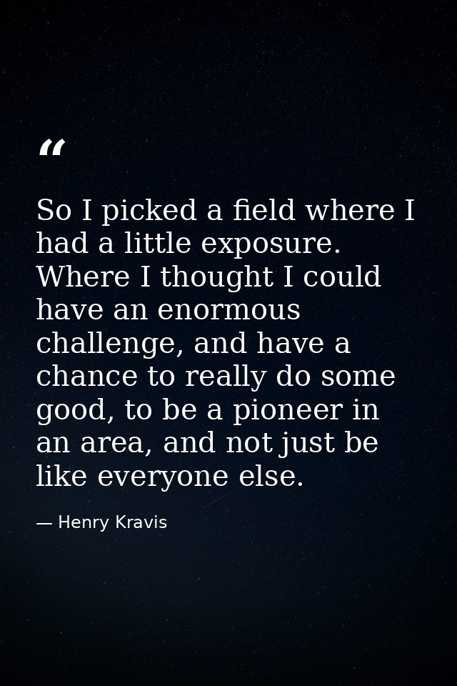 So I picked a field where I had a little exposure. Where I thought I could have an enormous challenge, and have a chance — Henry Kravis