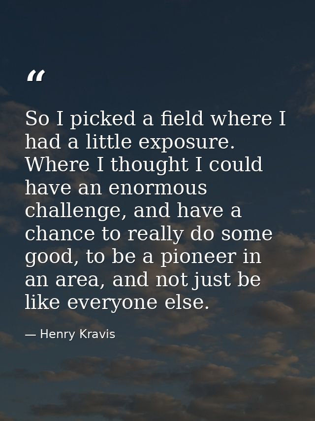 So I picked a field where I had a little exposure. Where I thought I could have an enormous challenge, and have a chance — Henry Kravis