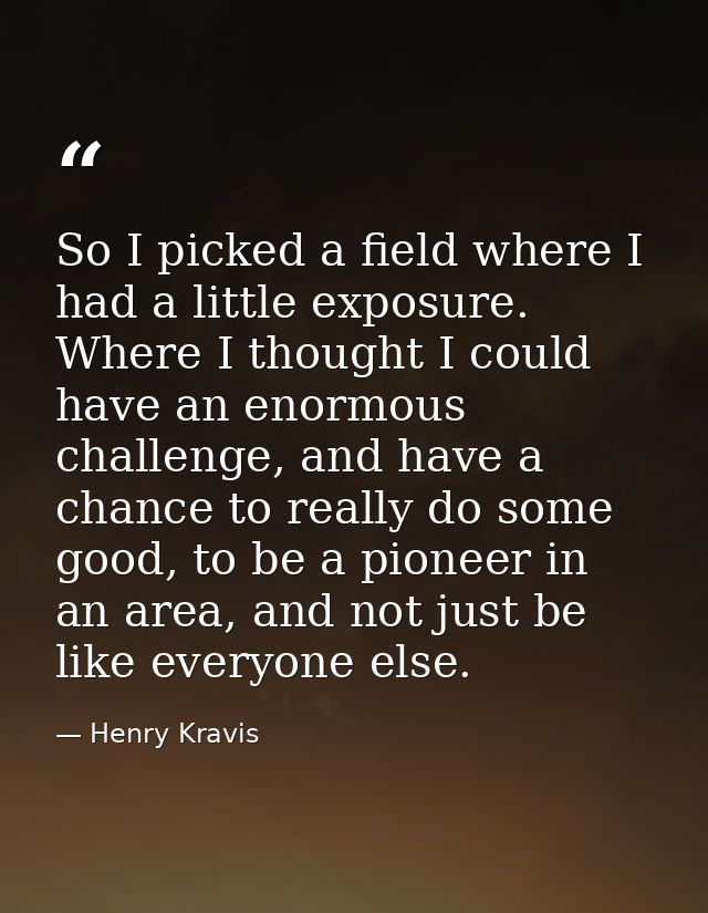So I picked a field where I had a little exposure. Where I thought I could have an enormous challenge, and have a chance — Henry Kravis