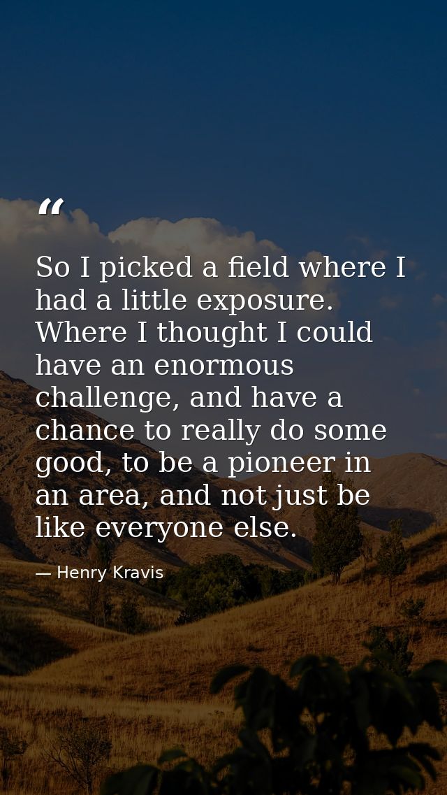 So I picked a field where I had a little exposure. Where I thought I could have an enormous challenge, and have a chance — Henry Kravis