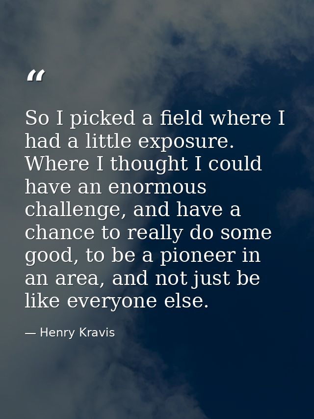 So I picked a field where I had a little exposure. Where I thought I could have an enormous challenge, and have a chance — Henry Kravis