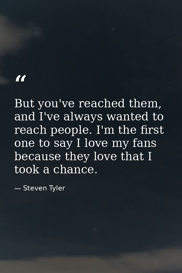 But you've reached them, and I've always wanted to reach people. I'm the first one to say I love my fans because they lo — Steven Tyler