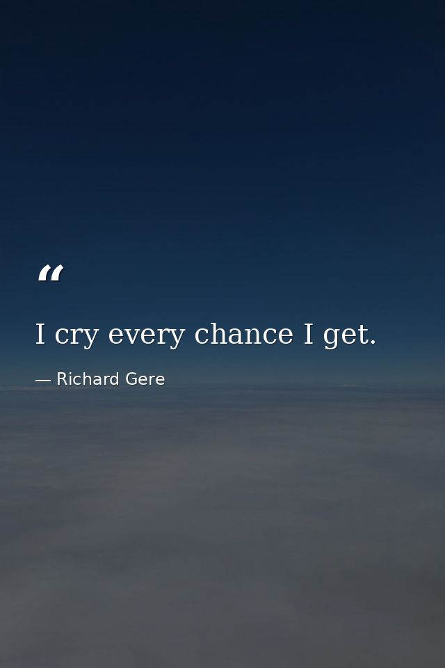 I cry every chance I get. — Richard Gere