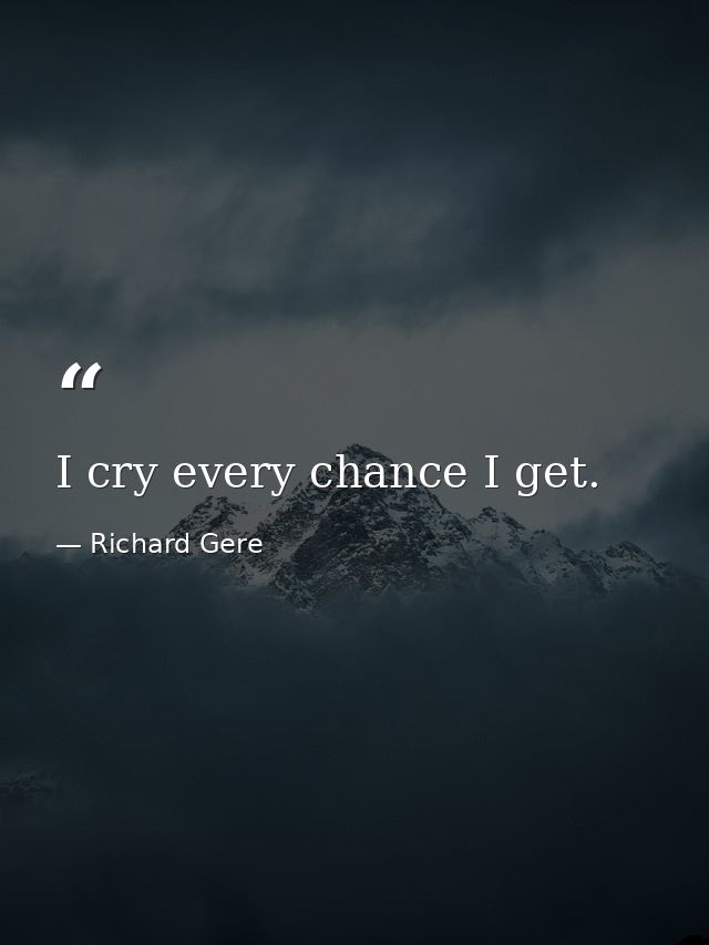 I cry every chance I get. — Richard Gere