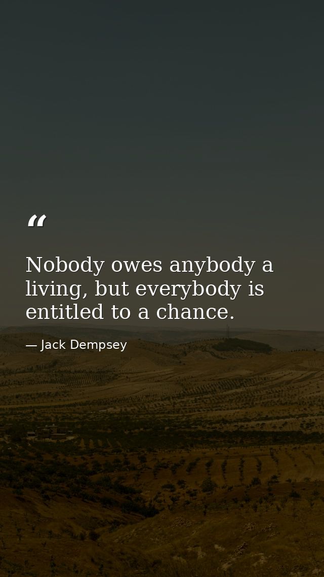 Nobody owes anybody a living, but everybody is entitled to a chance. — Jack Dempsey