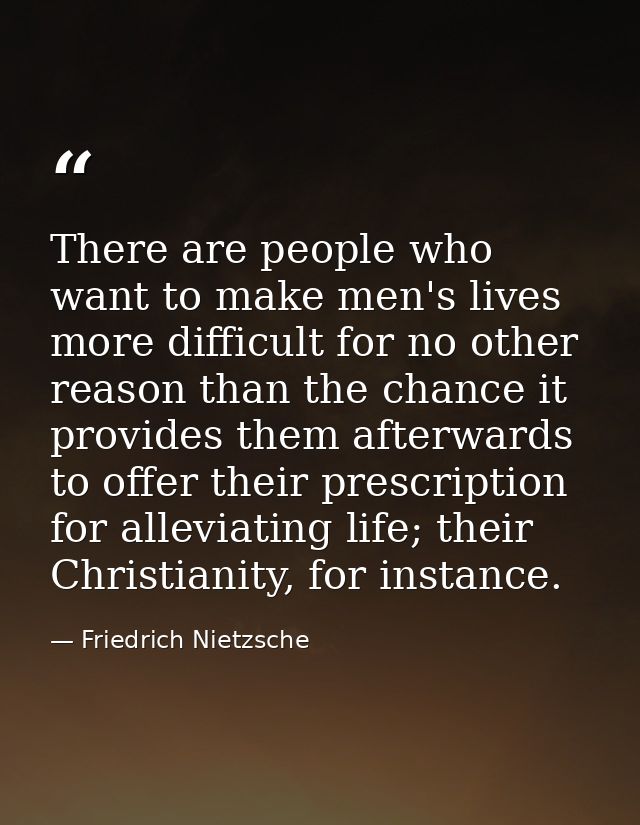 There are people who want to make men's lives more difficult for no other reason than the chance it provides them afterw — Friedrich Nietzsche