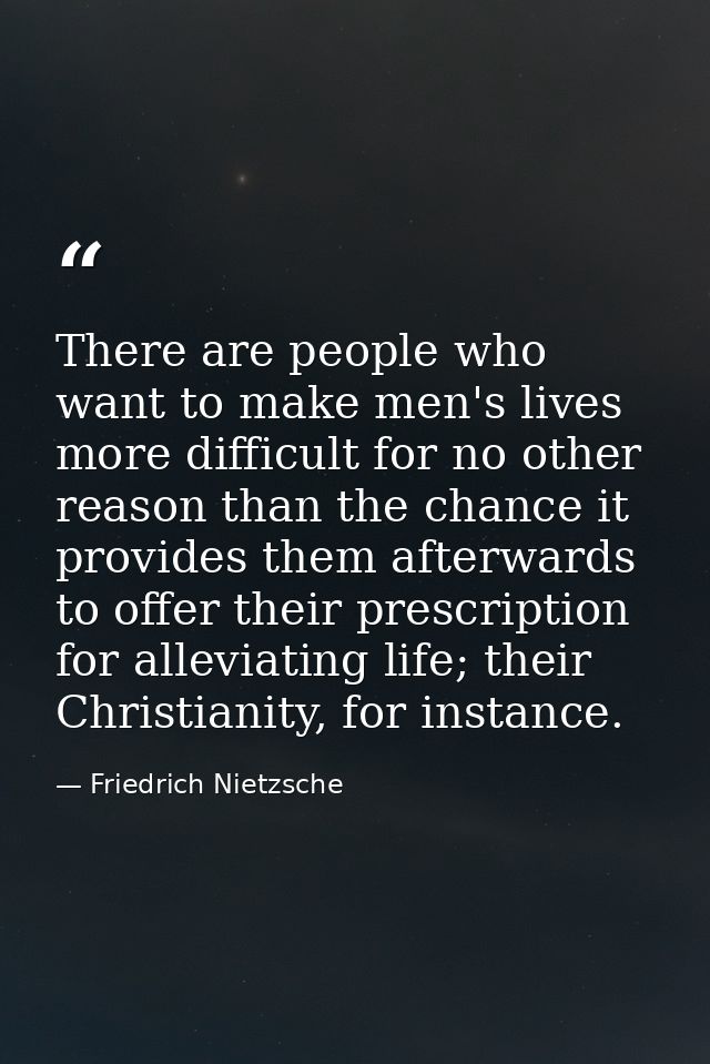 There are people who want to make men's lives more difficult for no other reason than the chance it provides them afterw — Friedrich Nietzsche