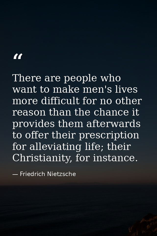 There are people who want to make men's lives more difficult for no other reason than the chance it provides them afterw — Friedrich Nietzsche