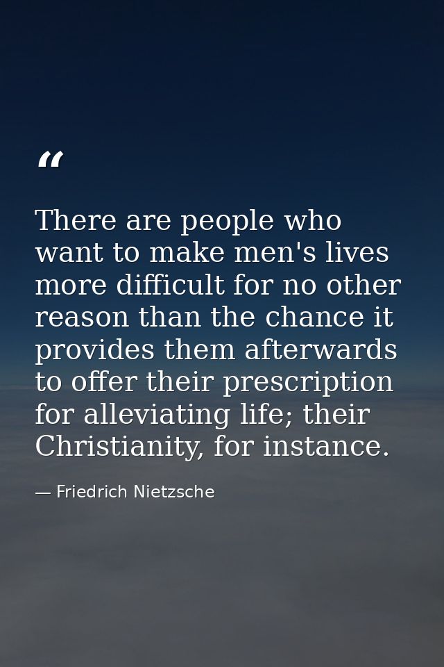 There are people who want to make men's lives more difficult for no other reason than the chance it provides them afterw — Friedrich Nietzsche