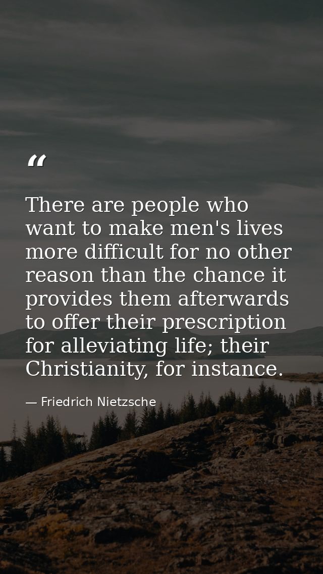 There are people who want to make men's lives more difficult for no other reason than the chance it provides them afterw — Friedrich Nietzsche