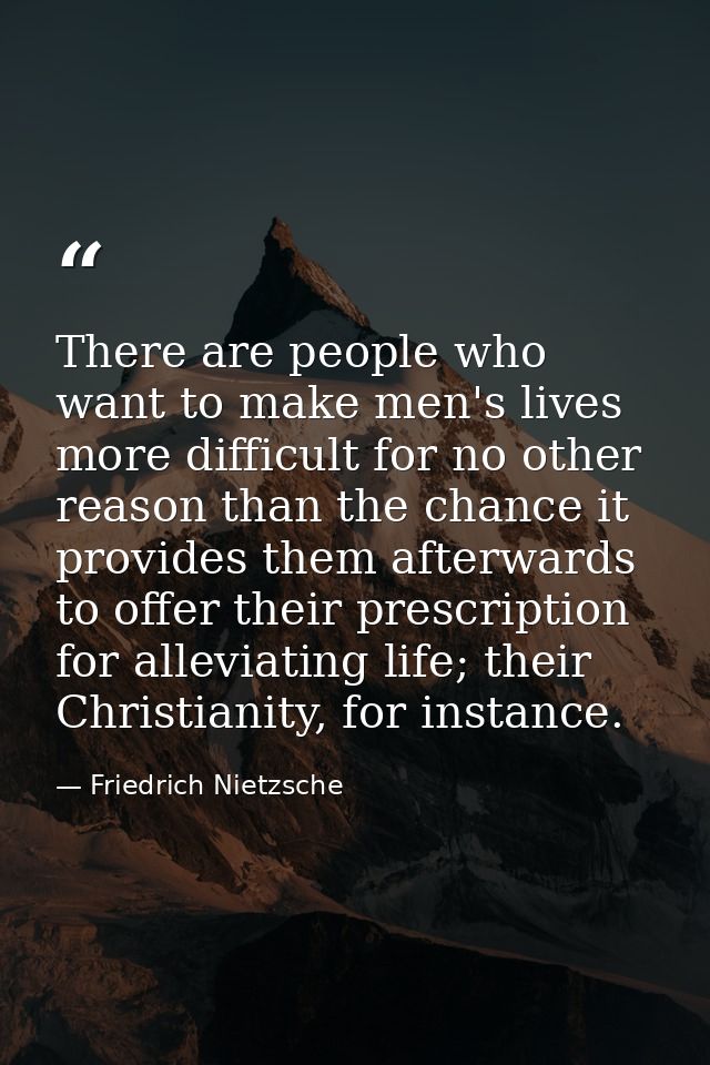 There are people who want to make men's lives more difficult for no other reason than the chance it provides them afterw — Friedrich Nietzsche