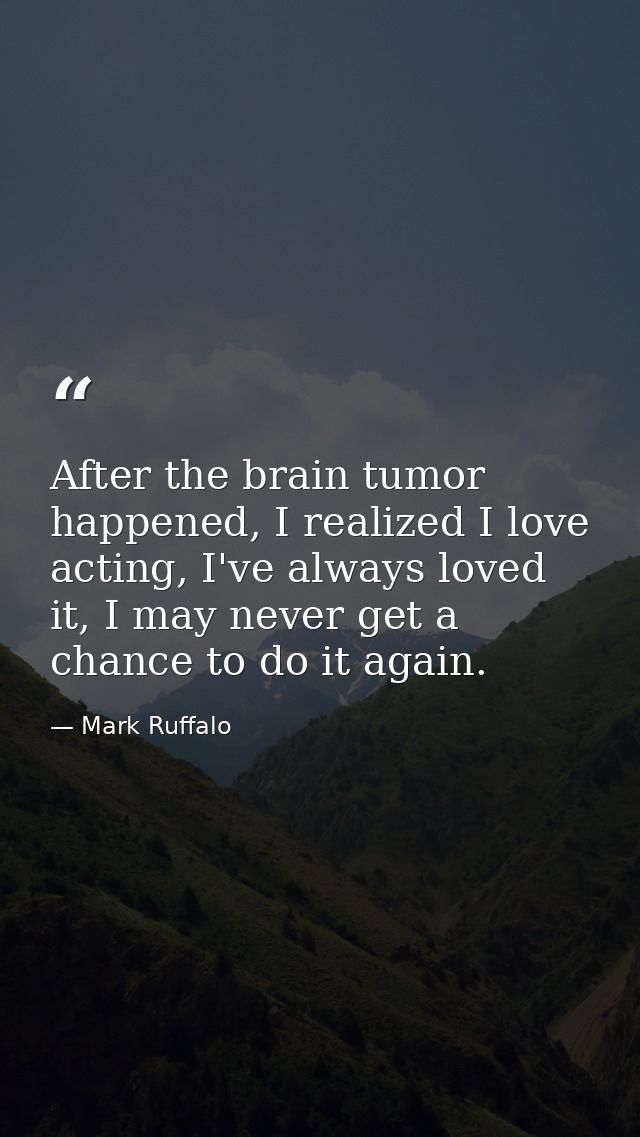 After the brain tumor happened, I realized I love acting, I've always loved it, I may never get a chance to do it again. — Mark Ruffalo