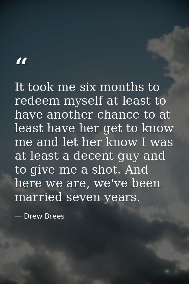It took me six months to redeem myself at least to have another chance to at least have her get to know me and let her k — Drew Brees