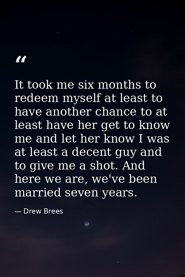 It took me six months to redeem myself at least to have another chance to at least have her get to know me and let her k — Drew Brees