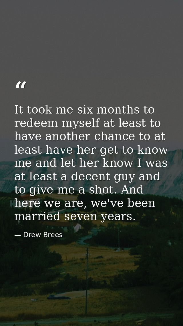 It took me six months to redeem myself at least to have another chance to at least have her get to know me and let her k — Drew Brees