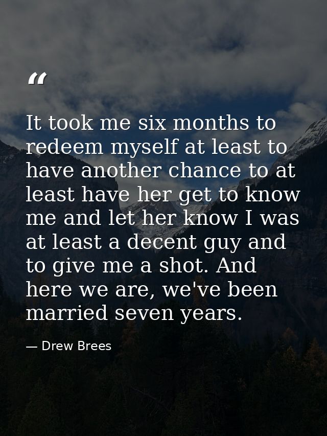 It took me six months to redeem myself at least to have another chance to at least have her get to know me and let her k — Drew Brees