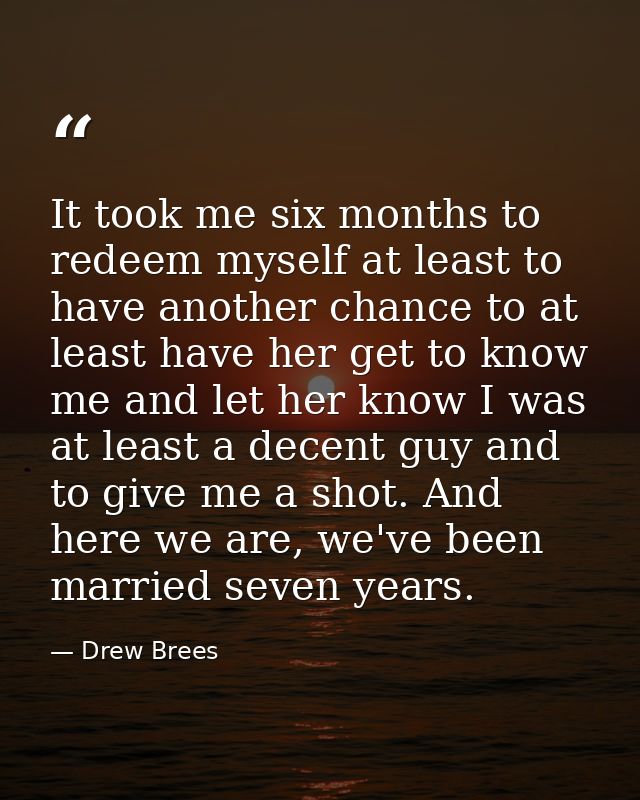 It took me six months to redeem myself at least to have another chance to at least have her get to know me and let her k — Drew Brees