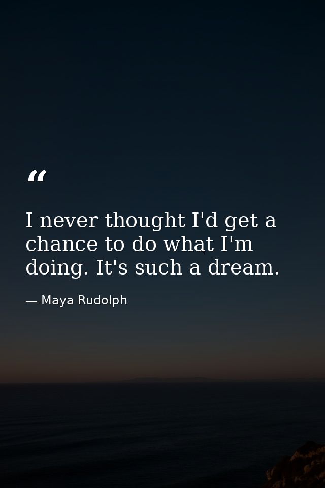 I never thought I'd get a chance to do what I'm doing. It's such a dream. — Maya Rudolph