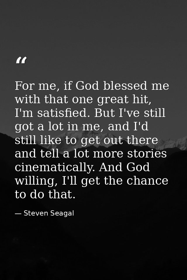 For me, if God blessed me with that one great hit, I'm satisfied. But I've still got a lot in me, and I'd still like to  — Steven Seagal