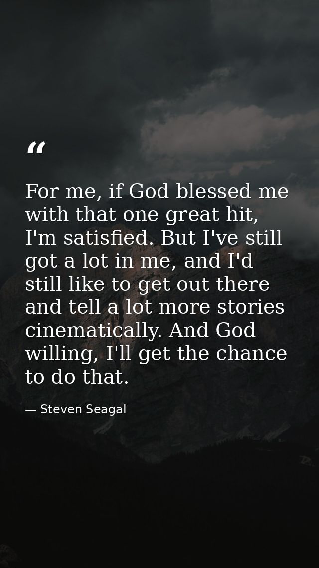 For me, if God blessed me with that one great hit, I'm satisfied. But I've still got a lot in me, and I'd still like to  — Steven Seagal