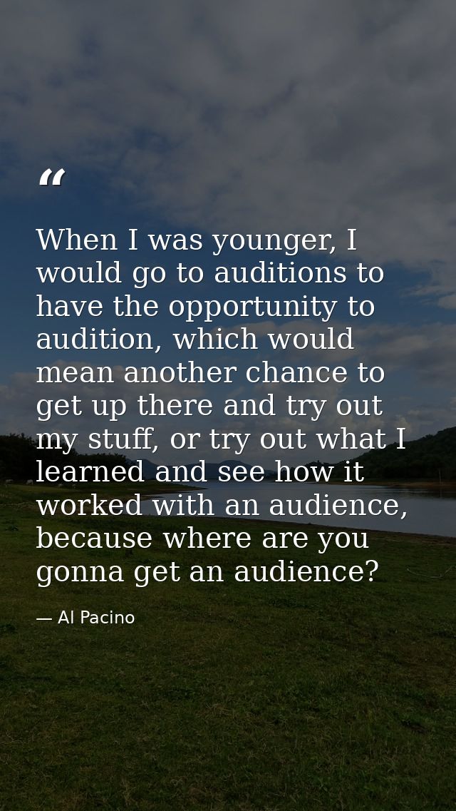 When I was younger, I would go to auditions to have the opportunity to audition, which would mean another chance to get  — Al Pacino