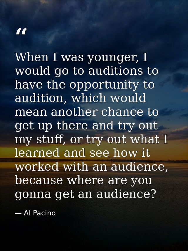 When I was younger, I would go to auditions to have the opportunity to audition, which would mean another chance to get  — Al Pacino