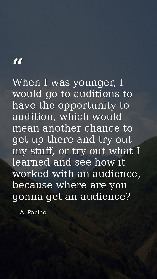 When I was younger, I would go to auditions to have the opportunity to audition, which would mean another chance to get  — Al Pacino