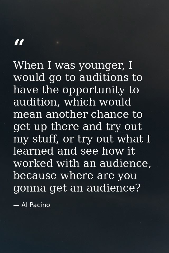 When I was younger, I would go to auditions to have the opportunity to audition, which would mean another chance to get  — Al Pacino