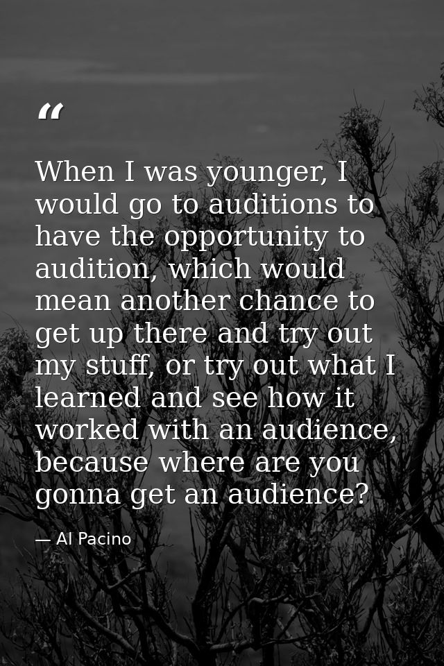 When I was younger, I would go to auditions to have the opportunity to audition, which would mean another chance to get  — Al Pacino