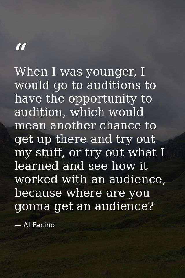 When I was younger, I would go to auditions to have the opportunity to audition, which would mean another chance to get  — Al Pacino