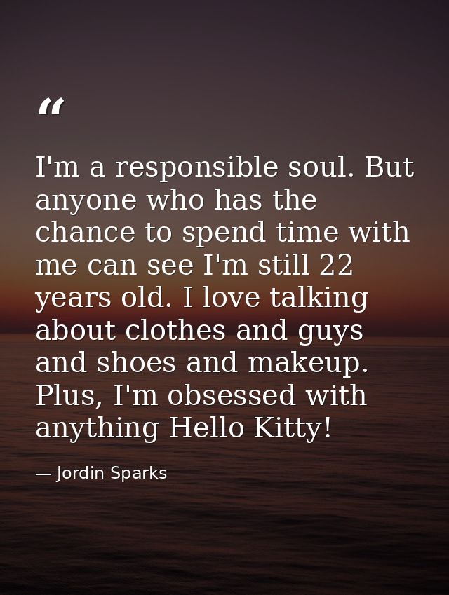 I'm a responsible soul. But anyone who has the chance to spend time with me can see I'm still 22 years old. I love talki — Jordin Sparks
