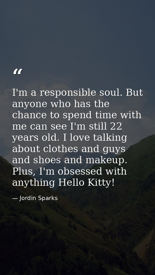 I'm a responsible soul. But anyone who has the chance to spend time with me can see I'm still 22 years old. I love talki — Jordin Sparks