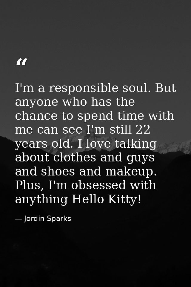 I'm a responsible soul. But anyone who has the chance to spend time with me can see I'm still 22 years old. I love talki — Jordin Sparks