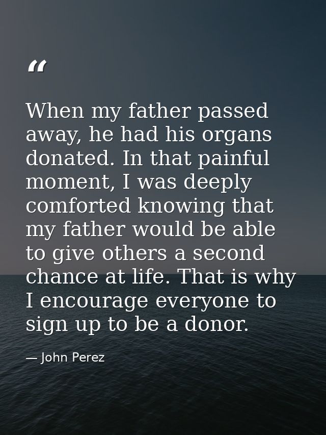 When my father passed away, he had his organs donated. In that painful moment, I was deeply comforted knowing that my fa — John Perez